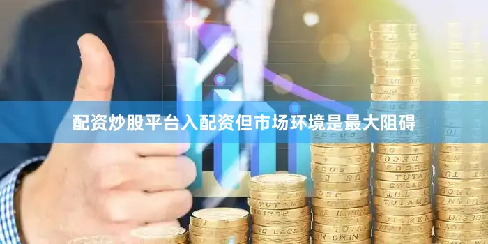 配资炒股平台入配资但市场环境是最大阻碍