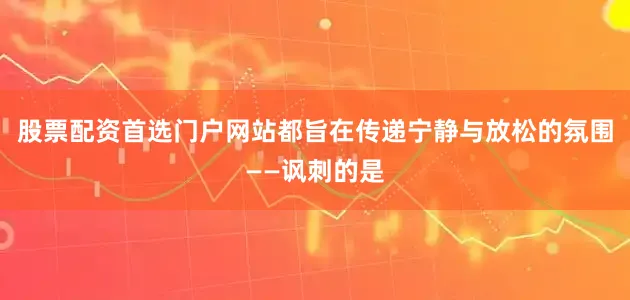 股票配资首选门户网站都旨在传递宁静与放松的氛围——讽刺的是