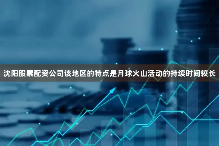 沈阳股票配资公司该地区的特点是月球火山活动的持续时间较长
