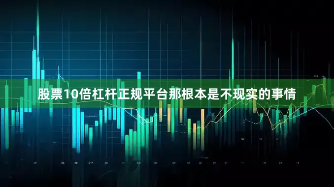 股票10倍杠杆正规平台那根本是不现实的事情