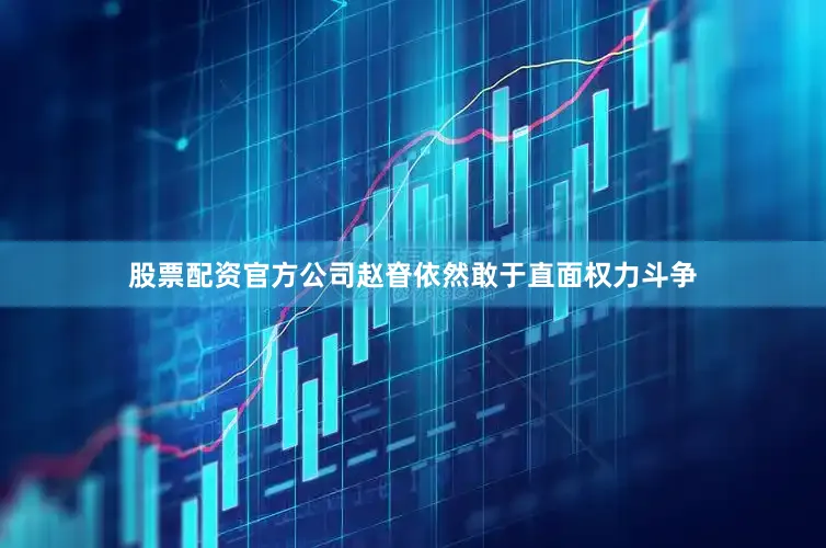 股票配资官方公司赵眘依然敢于直面权力斗争