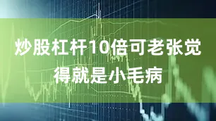 炒股杠杆10倍可老张觉得就是小毛病