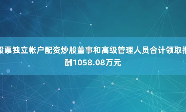 股票独立帐户配资炒股董事和高级管理人员合计领取报酬1058.08万元