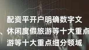 配资平开户明确数字文化、演艺、休闲度假旅游等十大重点细分领域