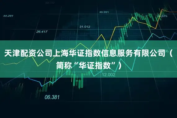天津配资公司上海华证指数信息服务有限公司（简称“华证指数”）