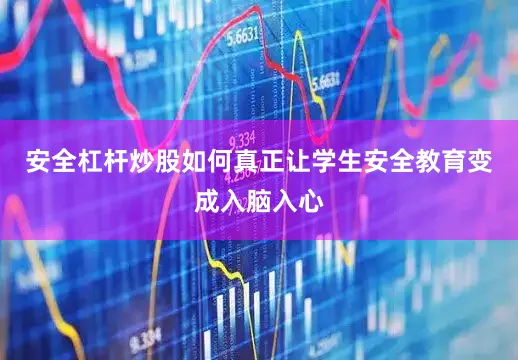 安全杠杆炒股如何真正让学生安全教育变成入脑入心