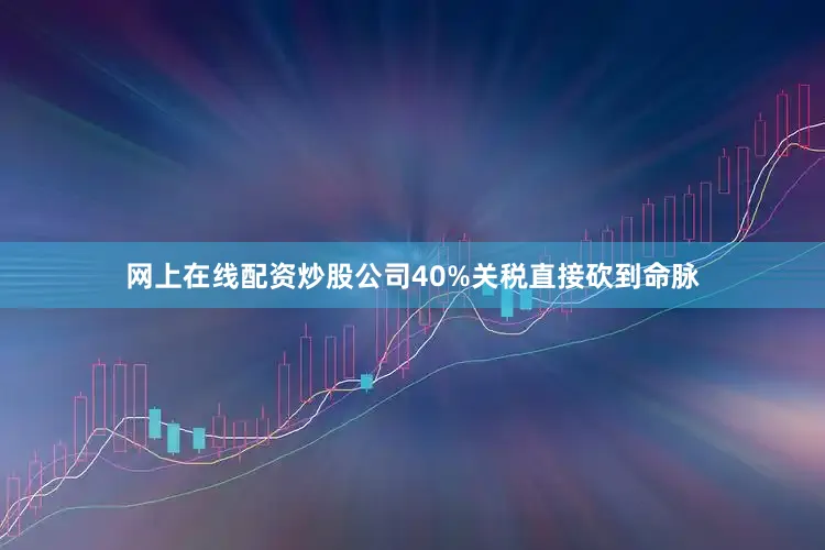 网上在线配资炒股公司40%关税直接砍到命脉