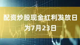 配资炒股现金红利发放日为7月23日