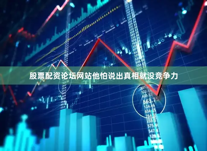 股票配资论坛网站他怕说出真相就没竞争力