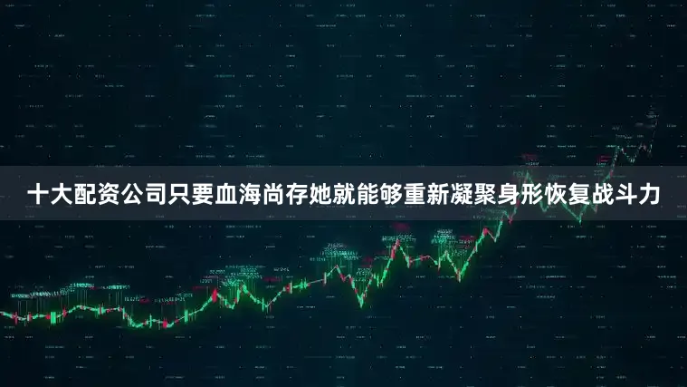 十大配资公司只要血海尚存她就能够重新凝聚身形恢复战斗力