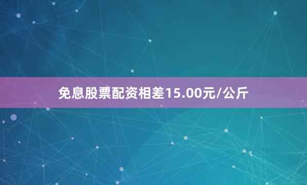 免息股票配资相差15.00元/公斤