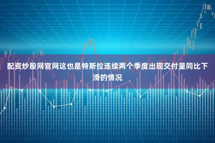 配资炒股网官网这也是特斯拉连续两个季度出现交付量同比下滑的情况