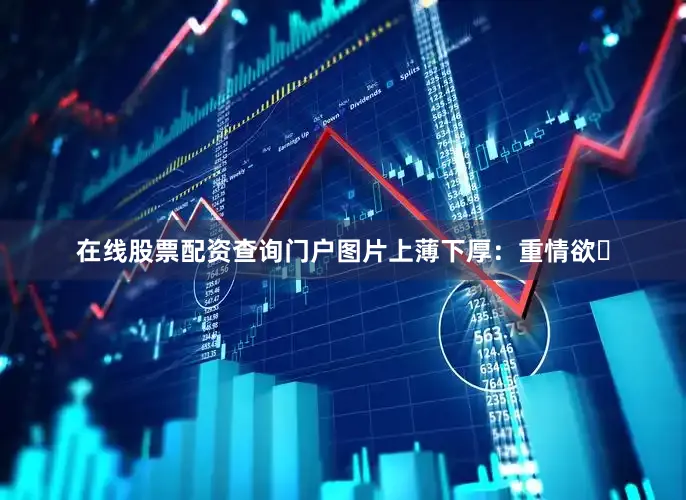 在线股票配资查询门户图片上薄下厚：重情欲‌