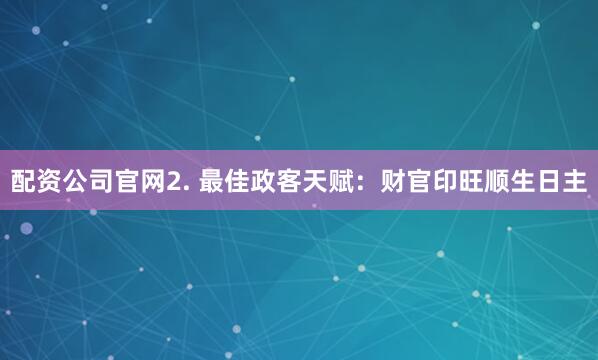 配资公司官网2. 最佳政客天赋：财官印旺顺生日主