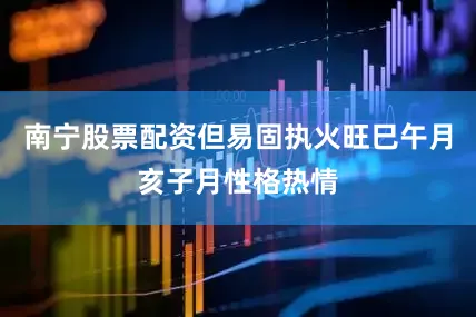 南宁股票配资但易固执火旺巳午月亥子月性格热情