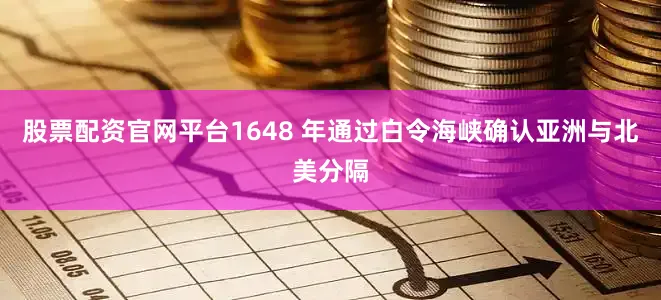 股票配资官网平台1648 年通过白令海峡确认亚洲与北美分隔