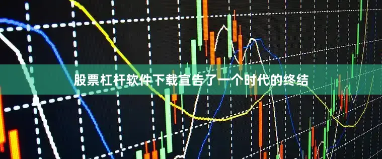 股票杠杆软件下载宣告了一个时代的终结