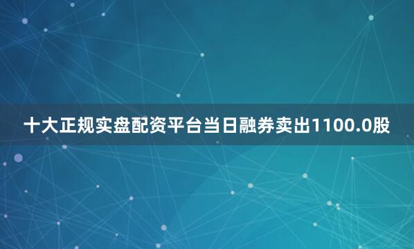 十大正规实盘配资平台当日融券卖出1100.0股