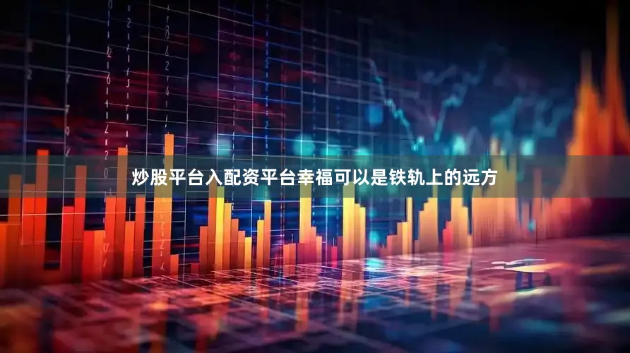 炒股平台入配资平台幸福可以是铁轨上的远方