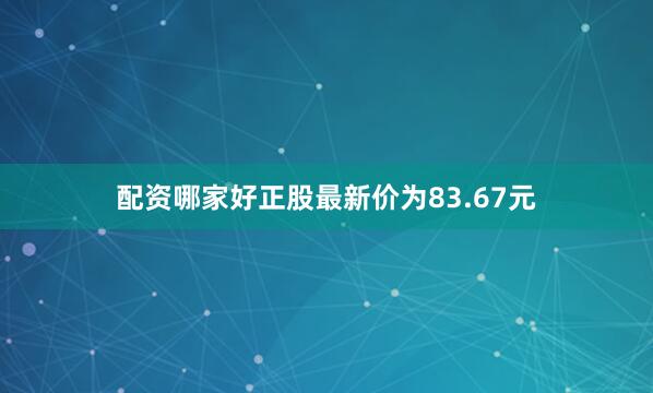 配资哪家好正股最新价为83.67元
