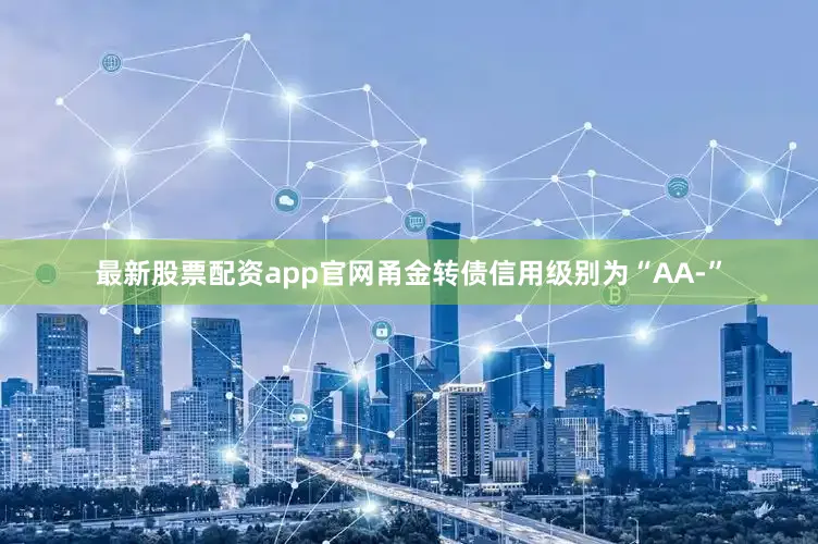 最新股票配资app官网甬金转债信用级别为“AA-”