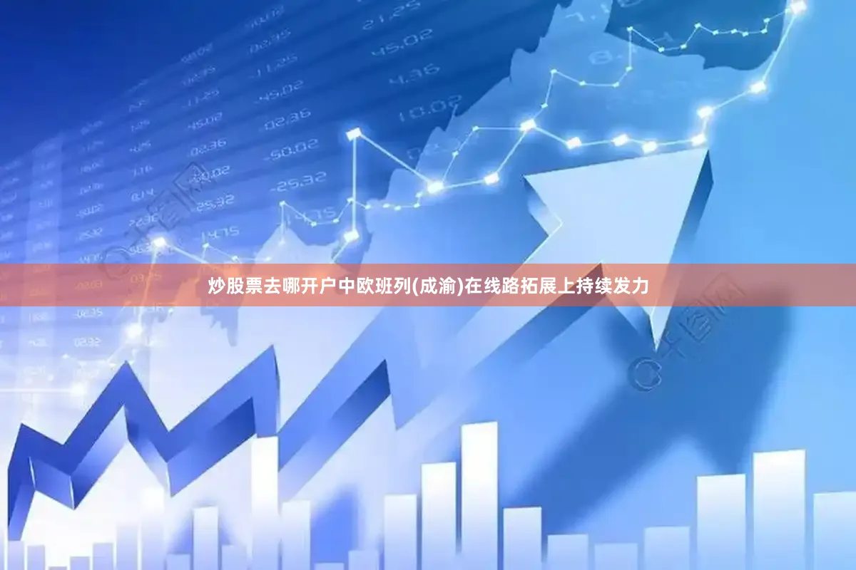 炒股票去哪开户中欧班列(成渝)在线路拓展上持续发力
