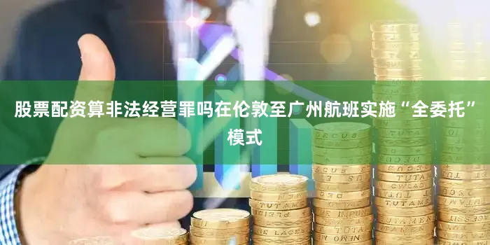 股票配资算非法经营罪吗在伦敦至广州航班实施“全委托”模式