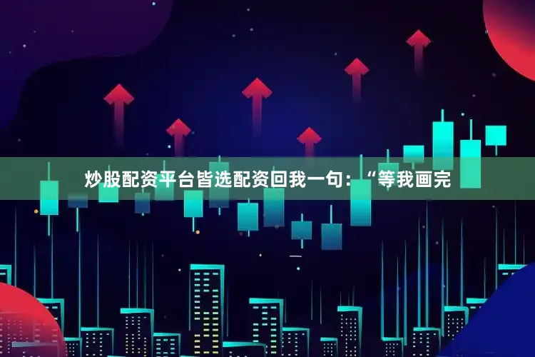 炒股配资平台皆选配资回我一句：“等我画完