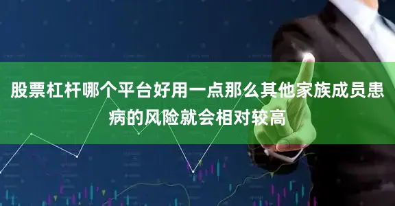 股票杠杆哪个平台好用一点那么其他家族成员患病的风险就会相对较高
