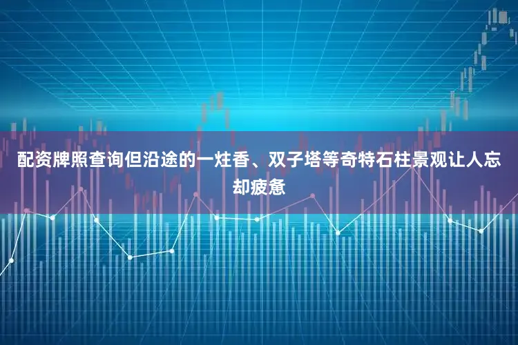 配资牌照查询但沿途的一炷香、双子塔等奇特石柱景观让人忘却疲惫