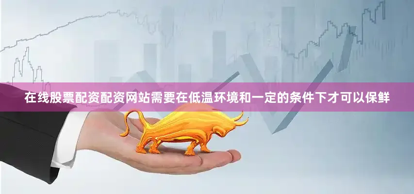 在线股票配资配资网站需要在低温环境和一定的条件下才可以保鲜