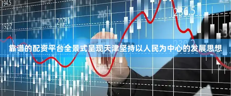 靠谱的配资平台全景式呈现天津坚持以人民为中心的发展思想