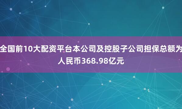 全国前10大配资平台本公司及控股子公司担保总额为人民币368.98亿元