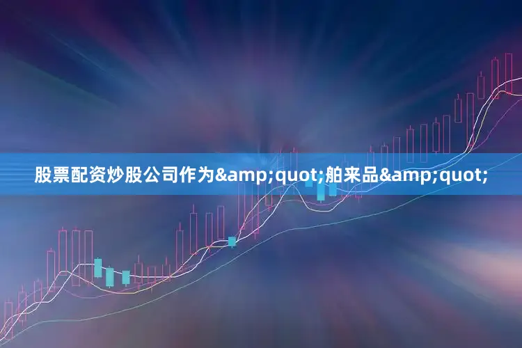 股票配资炒股公司作为&quot;舶来品&quot;