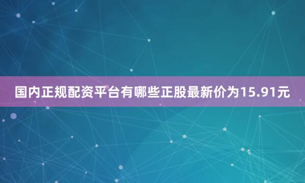国内正规配资平台有哪些正股最新价为15.91元