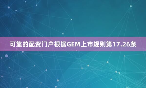 可靠的配资门户根据GEM上市规则第17.26条