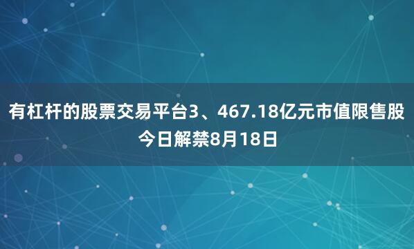 有杠杆的股票交易平台3、467.18亿元市值限售股今日解禁8月18日