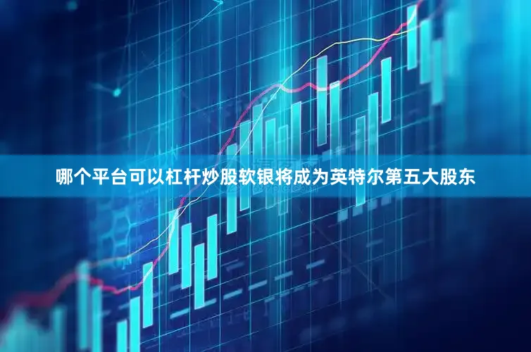 哪个平台可以杠杆炒股软银将成为英特尔第五大股东