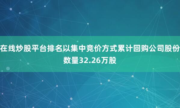 在线炒股平台排名以集中竞价方式累计回购公司股份数量32.26万股