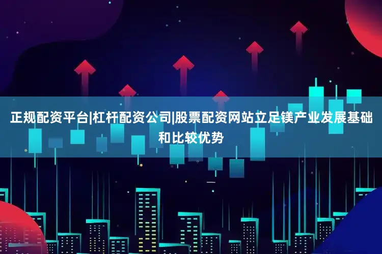 正规配资平台|杠杆配资公司|股票配资网站立足镁产业发展基础和比较优势