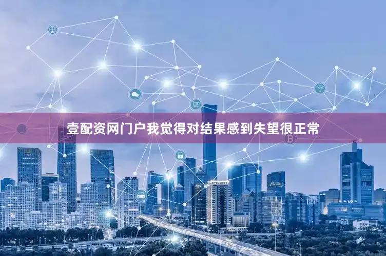 壹配资网门户我觉得对结果感到失望很正常