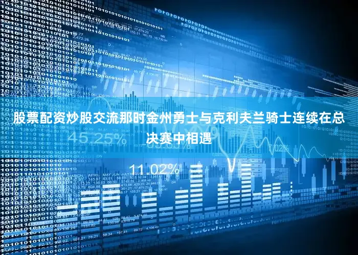 股票配资炒股交流那时金州勇士与克利夫兰骑士连续在总决赛中相遇
