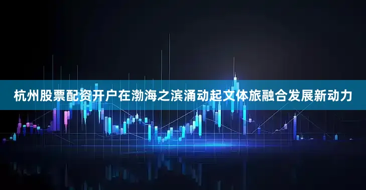 杭州股票配资开户在渤海之滨涌动起文体旅融合发展新动力