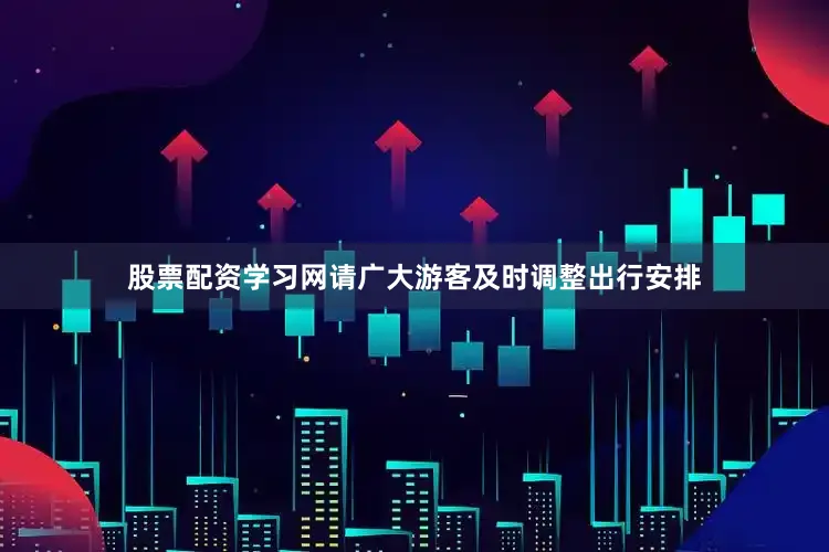 股票配资学习网请广大游客及时调整出行安排