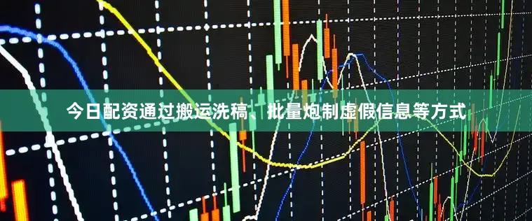 今日配资通过搬运洗稿、批量炮制虚假信息等方式