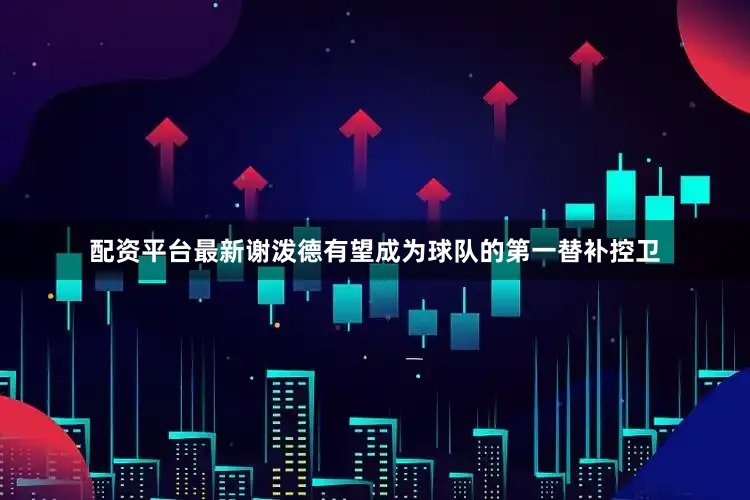 配资平台最新谢泼德有望成为球队的第一替补控卫