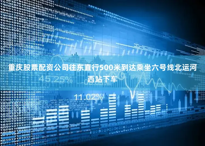 重庆股票配资公司往东直行500米到达乘坐六号线北运河西站下车