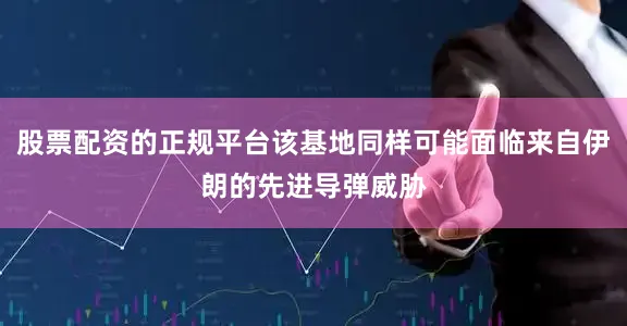 股票配资的正规平台该基地同样可能面临来自伊朗的先进导弹威胁