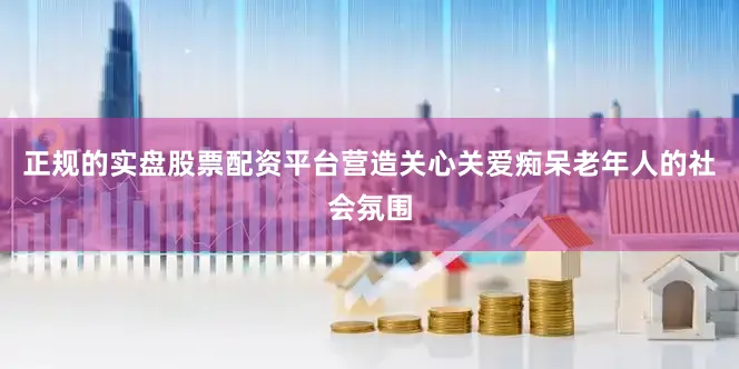 正规的实盘股票配资平台营造关心关爱痴呆老年人的社会氛围