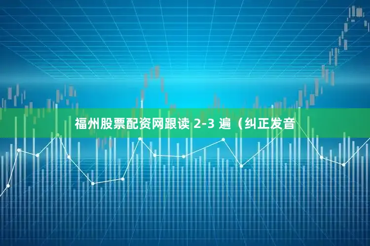 福州股票配资网跟读 2-3 遍（纠正发音